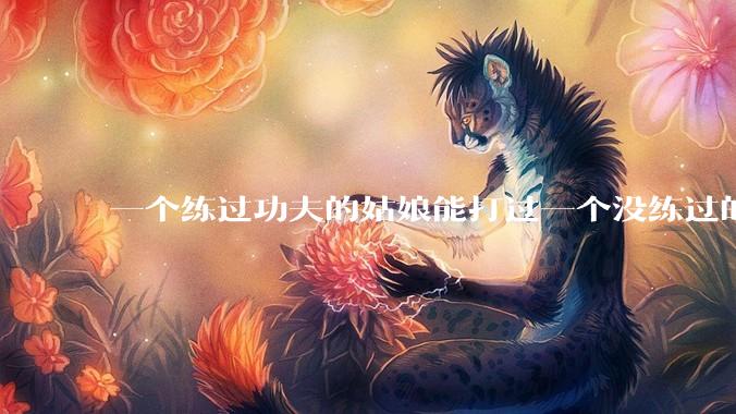 一个练过功夫的姑娘能打过一个没练过的男人吗？