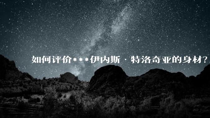 如何评价***伊内斯·特洛奇亚的身材？